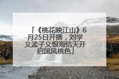 《桃花映江山》6月25日开播，刘学义孟子义恨海情天开启国风桃色
