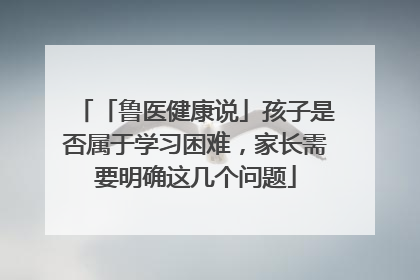 「鲁医健康说」孩子是否属于学习困难，家长需要明确这几个问题