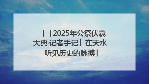 「2025年公祭伏羲大典·记者手记」在天水 听见历史的脉搏