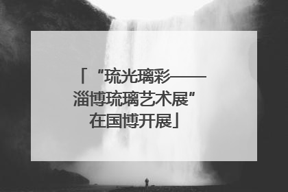 “琉光璃彩——淄博琉璃艺术展”在国博开展