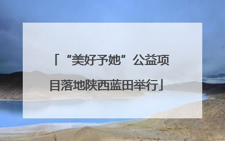 “美好予她”公益项目落地陕西蓝田举行