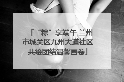 “粽”享端午 兰州市城关区九州大道社区共绘团结温馨画卷