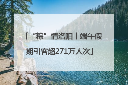 “粽”情洛阳丨端午假期引客超271万人次
