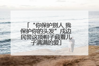 “你保护别人 我保护你的头发”戍边民警这顶帽子藏着儿子满满的爱