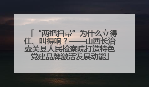 “两把扫帚”为什么立得住、叫得响？——山西长治壶关县人民检察院打造特色党建品牌激活发展动能