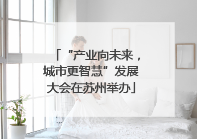 “产业向未来，城市更智慧”发展大会在苏州举办