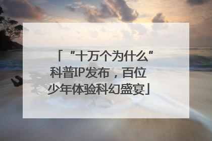 “十万个为什么”科普IP发布，百位少年体验科幻盛宴