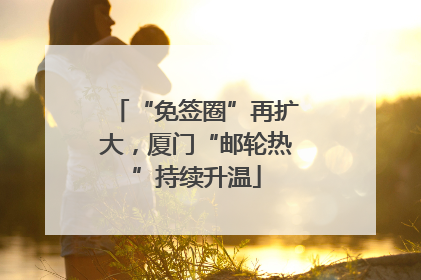 “免签圈”再扩大，厦门“邮轮热”持续升温