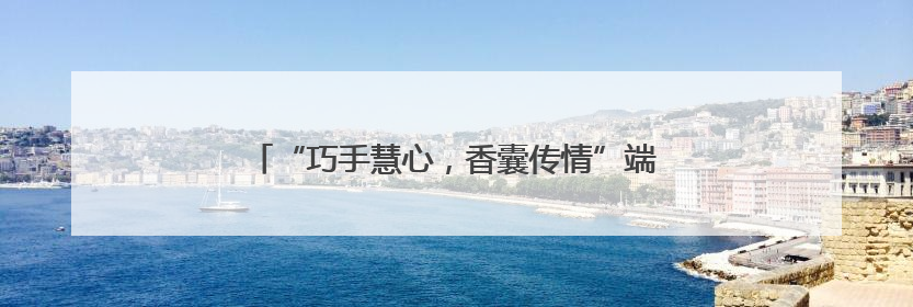 “巧手慧心，香囊传情”端午文化传承与社区服务并举