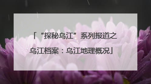 “探秘乌江”系列报道之乌江档案：乌江地理概况