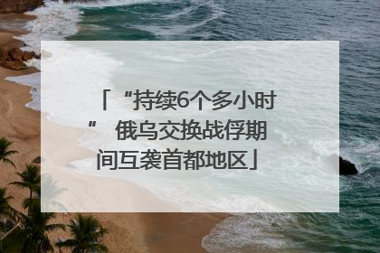 “持续6个多小时” 俄乌交换战俘期间互袭首都地区