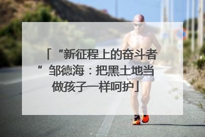 “新征程上的奋斗者”邹德海：把黑土地当做孩子一样呵护