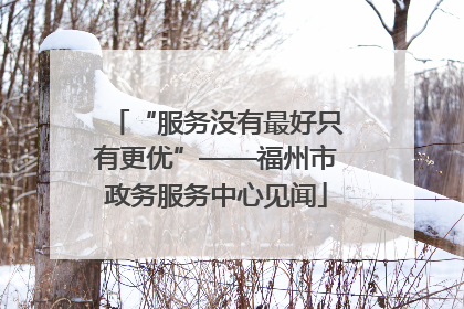 “服务没有最好只有更优”——福州市政务服务中心见闻