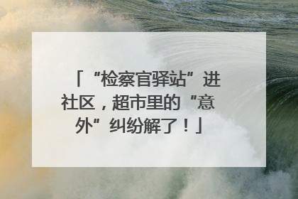 “检察官驿站”进社区，超市里的“意外”纠纷解了！