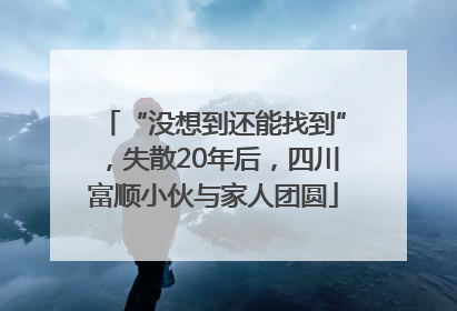“没想到还能找到”，失散20年后，四川富顺小伙与家人团圆