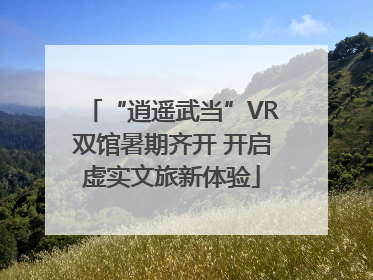 “逍遥武当”VR双馆暑期齐开 开启虚实文旅新体验