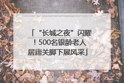 “长城之夜”闪耀！500名银龄老人居庸关脚下展风采