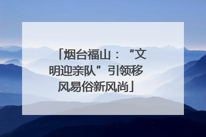 烟台福山：“文明迎亲队”引领移风易俗新风尚