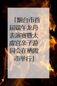 烟台市首届端午龙舟表演赛暨太虚宫亲子游园会在栖霞市举行