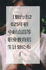 烟台市2025年初中起点高等职业教育招生计划公布