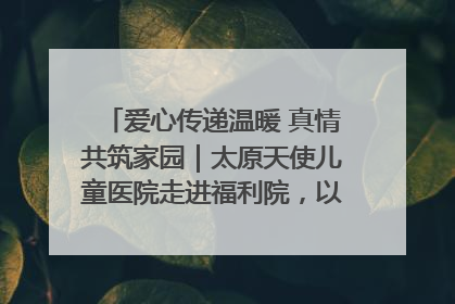 爱心传递温暖 真情共筑家园｜太原天使儿童医院走进福利院，以爱守护童真笑颜！