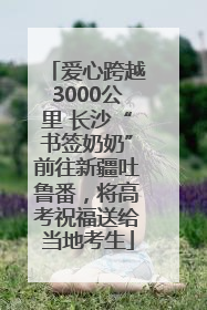 爱心跨越3000公里 长沙“书签奶奶”前往新疆吐鲁番，将高考祝福送给当地考生