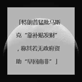 特朗普猛批马斯克“靠补贴发财”，称其若无政府资助“早回南非”