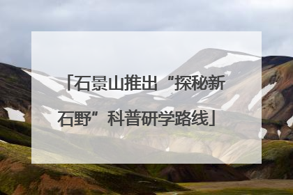 石景山推出“探秘新石野”科普研学路线
