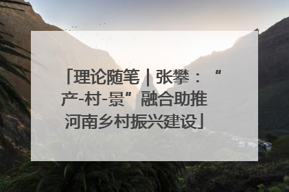 理论随笔｜张攀：“产-村-景”融合助推河南乡村振兴建设