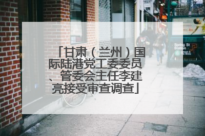 甘肃（兰州）国际陆港党工委委员、管委会主任李建亮接受审查调查