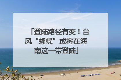 登陆路径有变！台风“蝴蝶”或将在海南这一带登陆