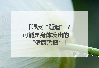 眼皮“蹦迪”？可能是身体发出的“健康警报”
