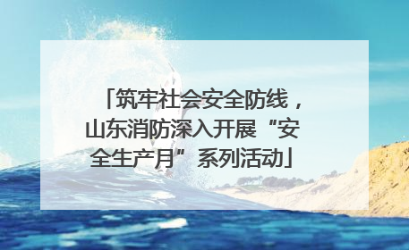 筑牢社会安全防线，山东消防深入开展“安全生产月”系列活动
