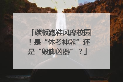 碳板跑鞋风靡校园！是“体考神器”还是“毁脚凶器”？