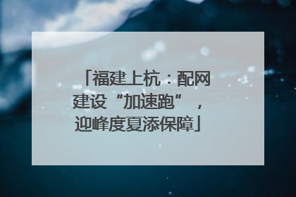 福建上杭：配网建设“加速跑”，迎峰度夏添保障