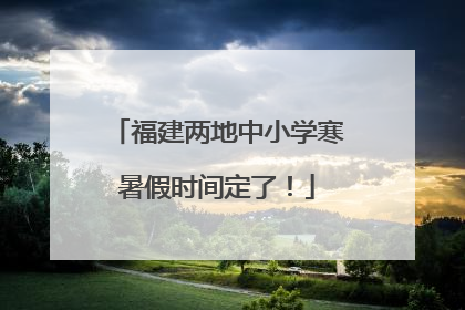 福建两地中小学寒暑假时间定了！