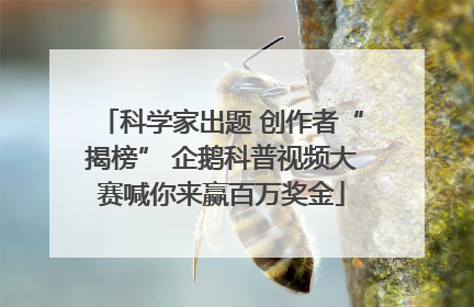 科学家出题 创作者“揭榜” 企鹅科普视频大赛喊你来赢百万奖金