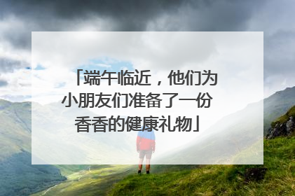 端午临近，他们为小朋友们准备了一份香香的健康礼物