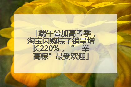 端午叠加高考季，淘宝闪购粽子销量增长220%，“一举高粽”最受欢迎
