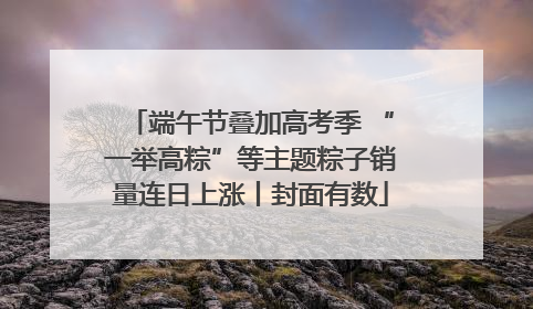 端午节叠加高考季 “一举高粽”等主题粽子销量连日上涨丨封面有数