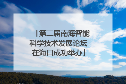 第二届南海智能科学技术发展论坛在海口成功举办