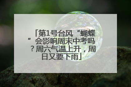 第1号台风“蝴蝶”会影响周末中考吗？周六气温上升，周日又要下雨