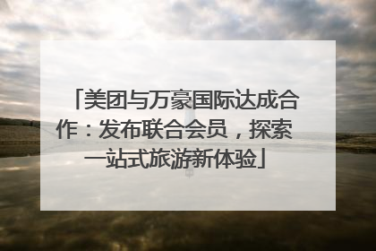 美团与万豪国际达成合作：发布联合会员，探索一站式旅游新体验
