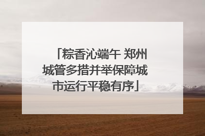 粽香沁端午 郑州城管多措并举保障城市运行平稳有序