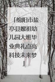 绵阳市盐亭县嫘祖幼儿园大班毕业典礼点亮科技未来梦