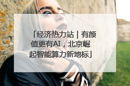 经济热力站｜有颜值更有AI，北京崛起智能算力新地标