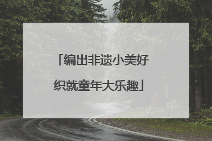 编出非遗小美好 织就童年大乐趣