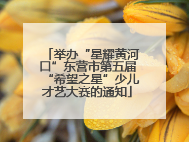 举办“星耀黄河口”东营市第五届“希望之星”少儿才艺大赛的通知