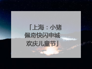 上海：小猪佩奇快闪申城欢庆儿童节