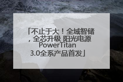 不止于大！全域智储，全芯升级 阳光电源PowerTitan3.0全系产品首发
